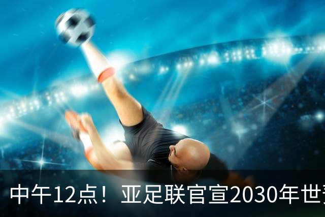 中午12点！亚足联官宣2030年世预赛赛程，国足亮相时间正式确定
